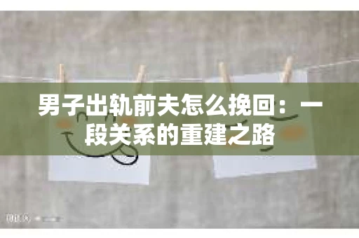男子出轨前夫怎么挽回：一段关系的重建之路