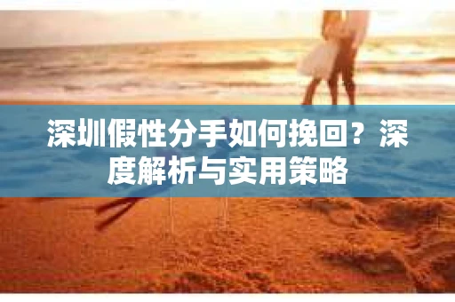 深圳假性分手如何挽回?深度解析与实用策略 深圳假性分手如何挽回?深度解析与实用策略