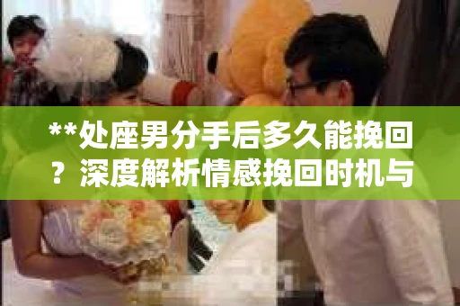 **处座男分手后多久能挽回？深度解析情感挽回时机与策略**