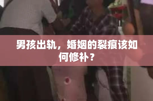 男孩出轨，婚姻的裂痕该如何修补？