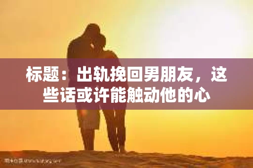标题：出轨挽回男朋友，这些话或许能触动他的心