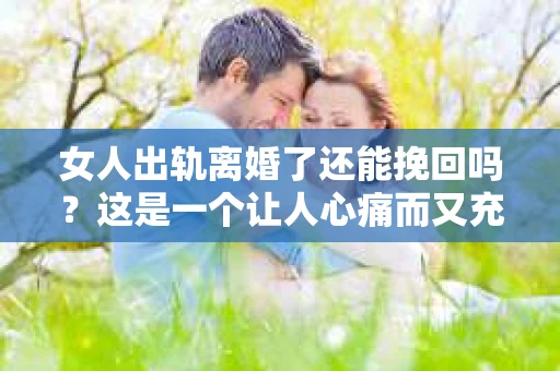 女人出轨离婚了还能挽回吗？这是一个让人心痛而又充满疑惑的问题。在这个充满变数的世界里，婚姻的稳固性似乎变得越来越脆弱。那么，当女人出轨导致离婚后，还有没有可能挽回这段婚姻呢？让我们一起来探讨这个问题。