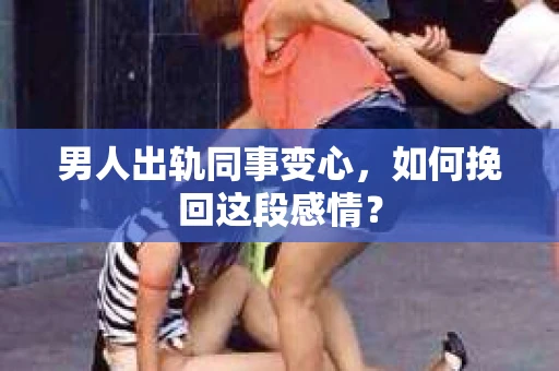 男人出轨同事变心，如何挽回这段感情？