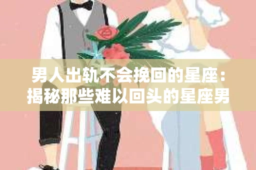 男人出轨不会挽回的星座：揭秘那些难以回头的星座男