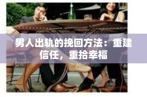 男人出轨的挽回方法：重建信任，重拾幸福