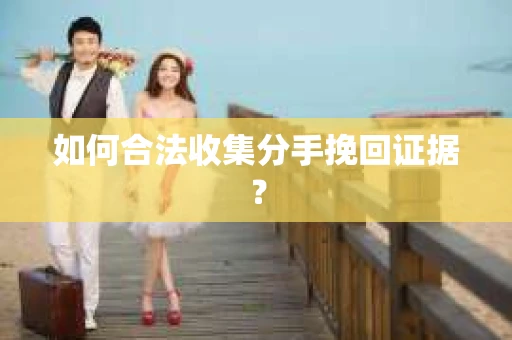如何合法收集分手挽回证据? 如何合法收集分手挽回证据?