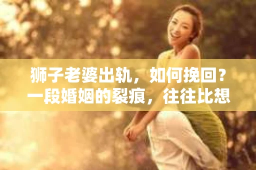 狮子老婆出轨，如何挽回？一段婚姻的裂痕，往往比想象中更难以修复。但面对这样的困境，我们仍可以尝试寻找解决问题的方法。以下，我将结合实际情况，分享一些关于如何挽回狮子老婆出轨的心得。