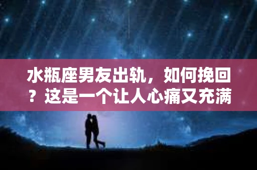 水瓶座男友出轨，如何挽回？这是一个让人心痛又充满挑战的问题。在爱情的世界里，我们总是希望找到那个对的人，但现实往往不尽如人意。今天，就让我们一起来探讨一下，当水瓶座男友出轨时，我们该如何挽回这段感情。
