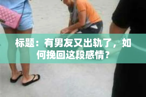 标题：有男友又出轨了，如何挽回这段感情？