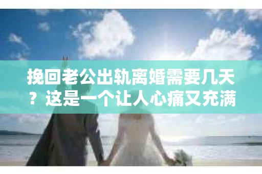 挽回老公出轨离婚需要几天？这是一个让人心痛又充满疑惑的问题。每个人的情况都是独一无二的，所以答案并不简单。在这篇文章中，我将结合实际情况，为大家分析这个问题，希望能给你一些启示。