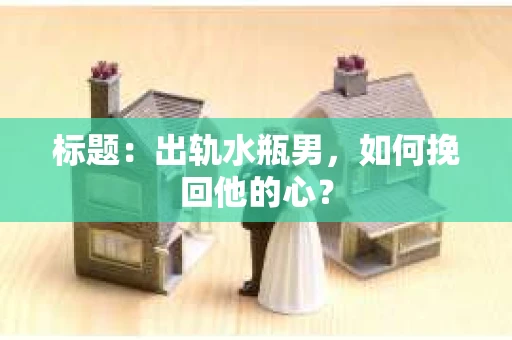 标题：出轨水瓶男，如何挽回他的心？