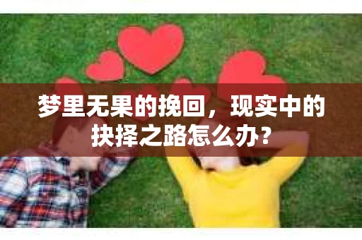 梦里无果的挽回，现实中的抉择之路怎么办？