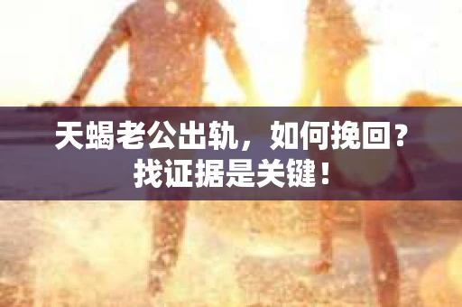 天蝎老公出轨，如何挽回？找证据是关键！