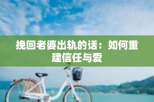 挽回老婆出轨的话：如何重建信任与爱