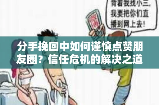 分手挽回中如何谨慎点赞朋友圈?信任危机的解决之道 分手挽回中如何谨慎点赞朋友圈?信任危机的解决之道