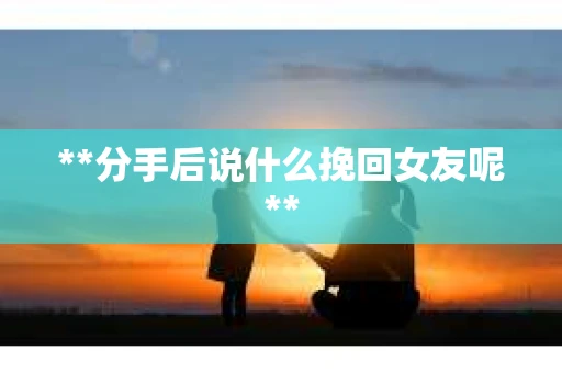**分手后说什么挽回女友呢**