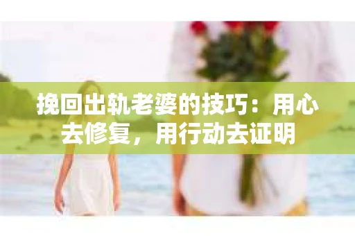 挽回出轨老婆的技巧：用心去修复，用行动去证明