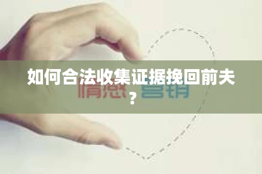 如何合法收集证据挽回前夫? 如何合法收集证据挽回前夫?