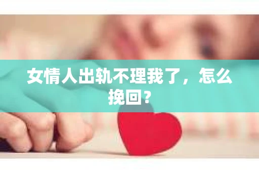 女情人出轨不理我了，怎么挽回？