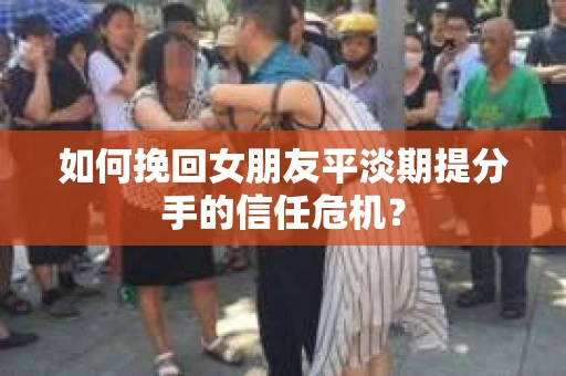 如何挽回女朋友平淡期提分手的信任危机？