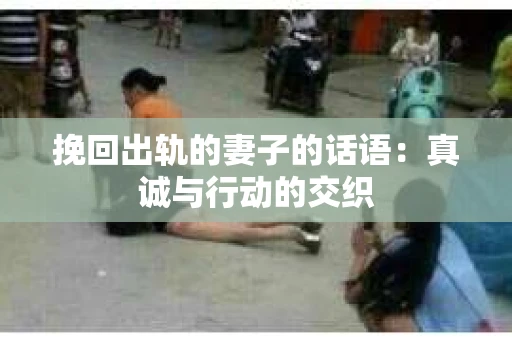 挽回出轨的妻子的话语：真诚与行动的交织