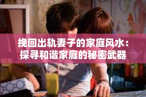 挽回出轨妻子的家庭风水：探寻和谐家庭的秘密武器
