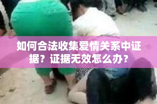 如何合法收集爱情关系中证据？证据无效怎么办？
