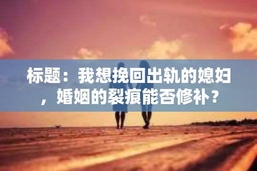 标题：我想挽回出轨的媳妇，婚姻的裂痕能否修补？