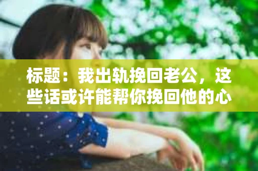 标题：我出轨挽回老公，这些话或许能帮你挽回他的心