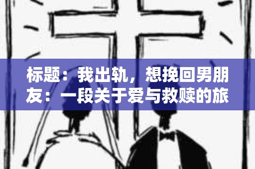 标题：我出轨，想挽回男朋友：一段关于爱与救赎的旅程