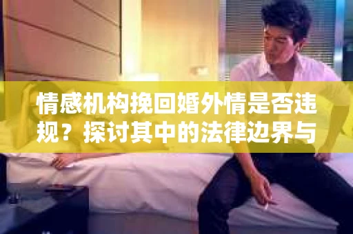 情感机构挽回婚外情是否违规？探讨其中的法律边界与伦理考量