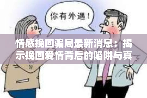 情感挽回骗局最新消息：揭示挽回爱情背后的陷阱与真相