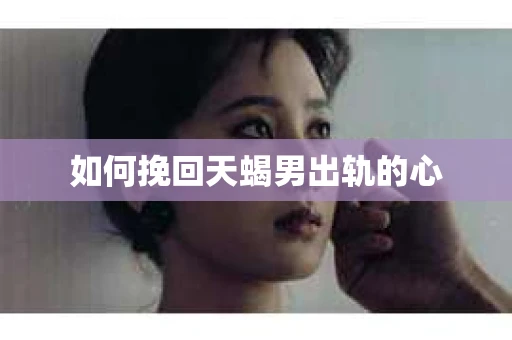 如何挽回天蝎男出轨的心
