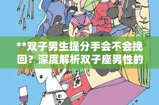 **双子男生提分手会不会挽回？深度解析双子座男性的情感决策**