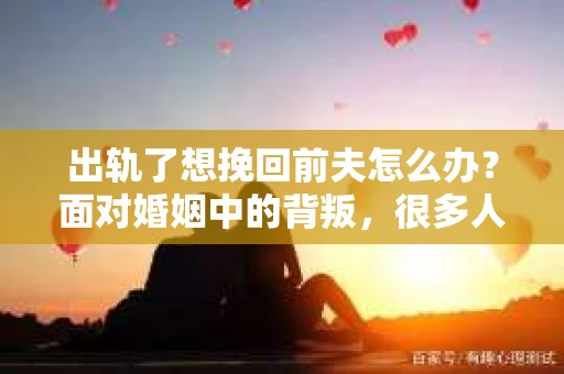 出轨了想挽回前夫怎么办？面对婚姻中的背叛，很多人都会感到痛苦和无助。但生活总是充满了转机，如果你真心想要挽回前夫，那么以下这些方法或许能给你一些启示。