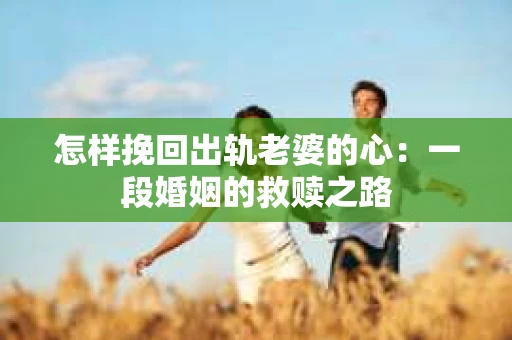 怎样挽回出轨老婆的心：一段婚姻的救赎之路