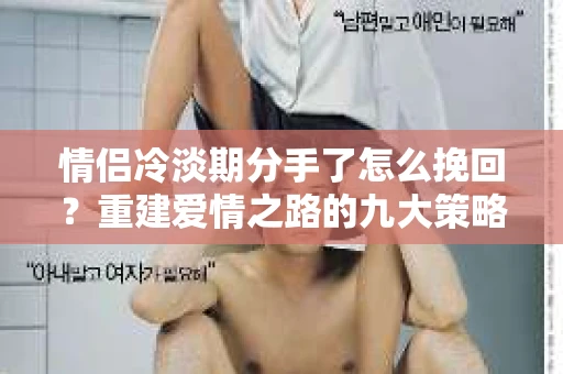 情侣冷淡期分手了怎么挽回？重建爱情之路的九大策略
