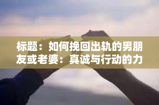 标题：如何挽回出轨的男朋友或老婆：真诚与行动的力量