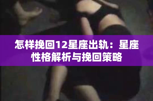 怎样挽回12星座出轨：星座性格解析与挽回策略