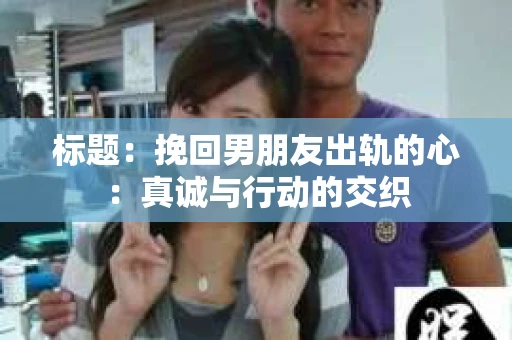 标题：挽回男朋友出轨的心：真诚与行动的交织
