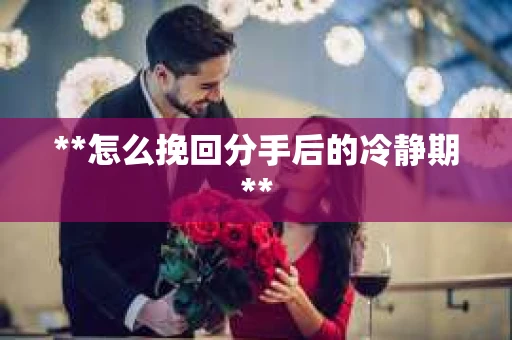 **怎么挽回分手后的冷静期**