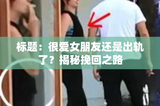 标题：很爱女朋友还是出轨了？揭秘挽回之路