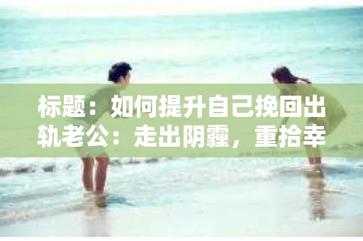 标题：如何提升自己挽回出轨老公：走出阴霾，重拾幸福