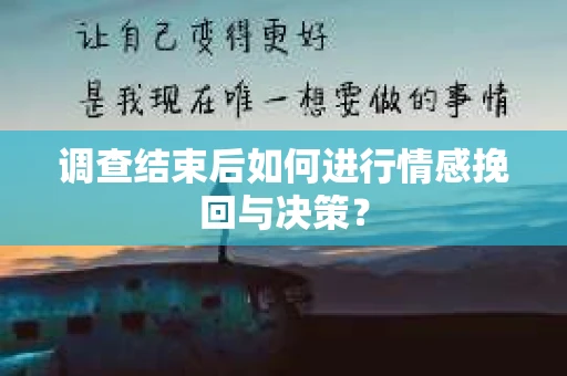 调查结束后如何进行情感挽回与决策? 调查结束后如何进行情感挽回与决策?