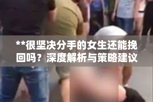 **很坚决分手的女生还能挽回吗？深度解析与策略建议**