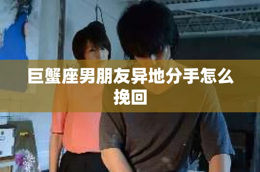 巨蟹座男朋友异地分手怎么挽回