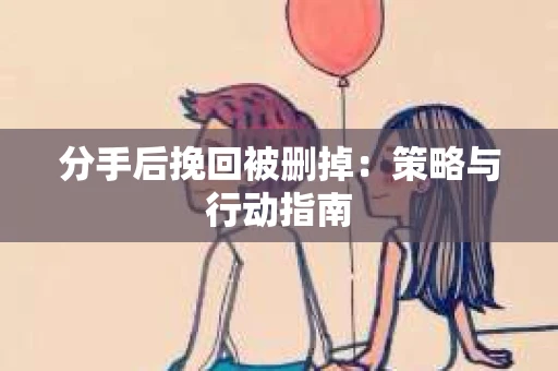 分手后挽回被删掉：策略与行动指南