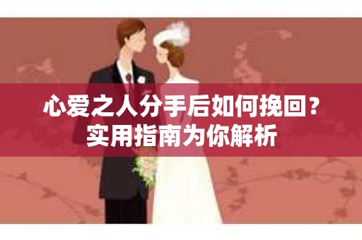 心爱之人分手后如何挽回？实用指南为你解析