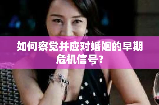 如何察觉并应对婚姻的早期危机信号? 如何察觉并应对婚姻的早期危机信号?
