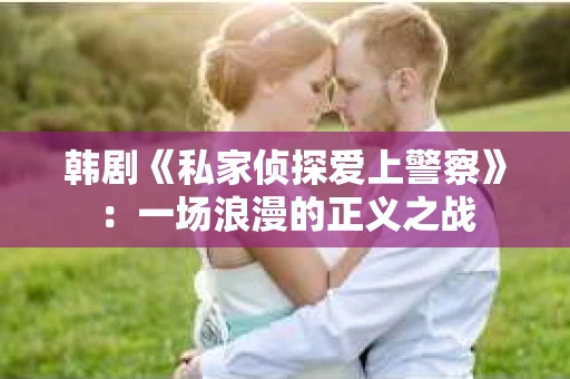 韩剧《私家侦探爱上警察》：一场浪漫的正义之战